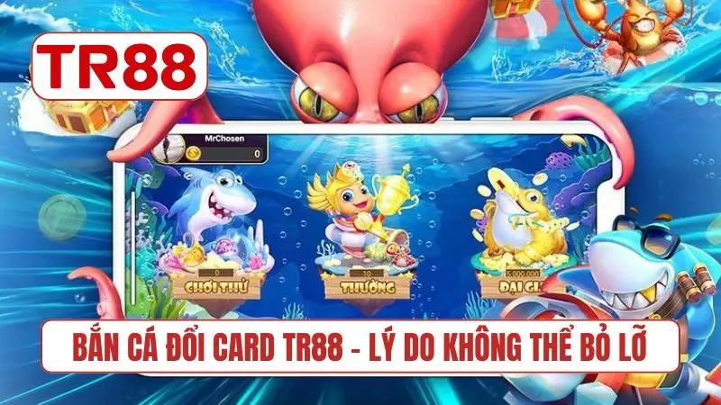 Bắn cá đổi card TR88 - Lý do không thể bỏ lỡ