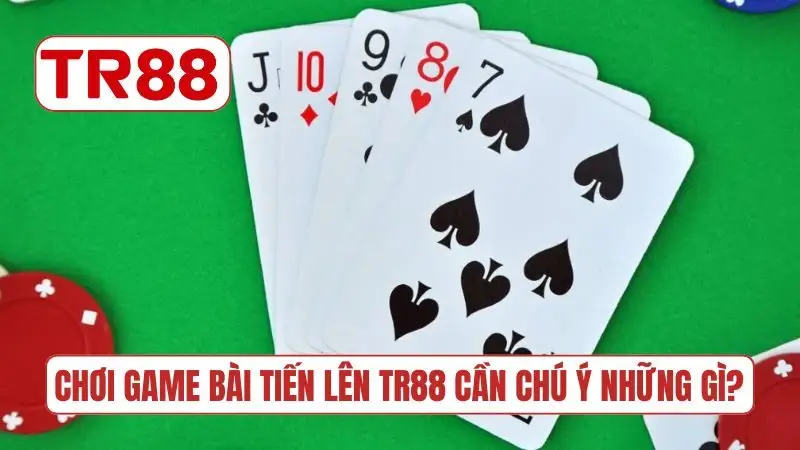 Khi chơi game bài Tiến Lên TR88 cần chú ý những gì?